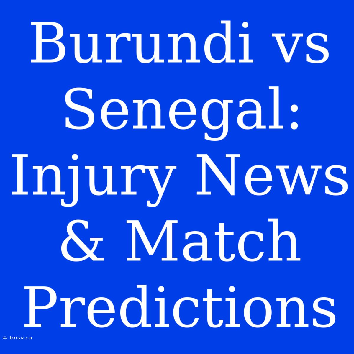 Burundi Vs Senegal: Injury News & Match Predictions