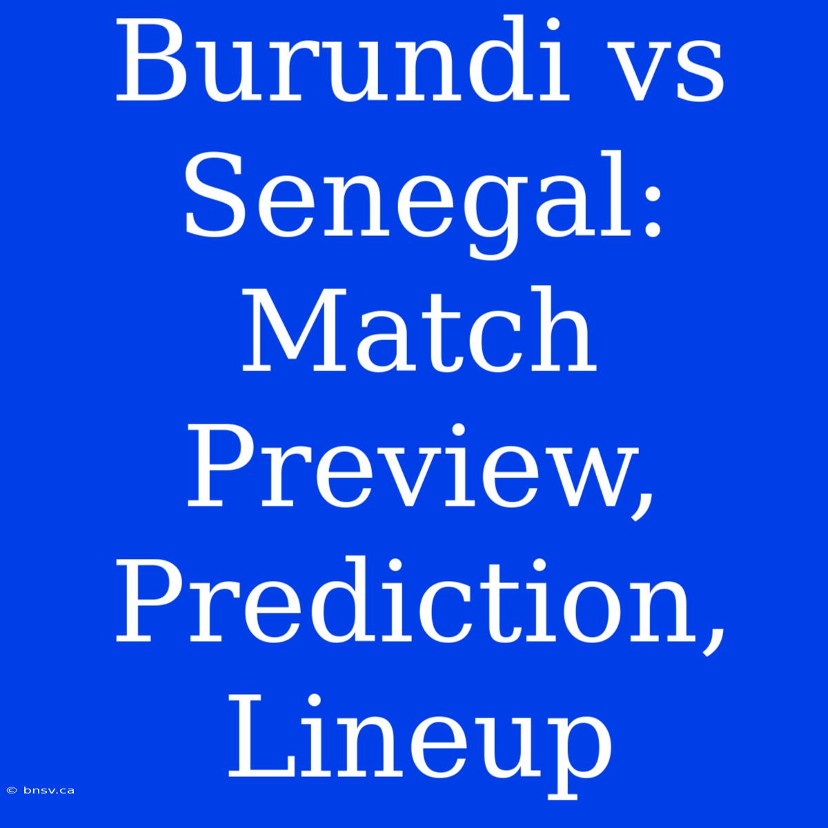 Burundi Vs Senegal: Match Preview, Prediction, Lineup