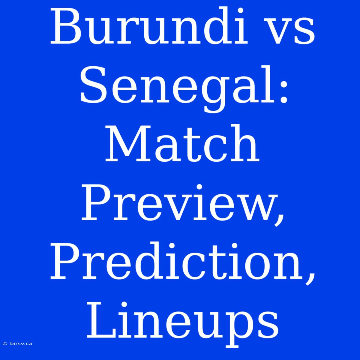 Burundi Vs Senegal: Match Preview, Prediction, Lineups