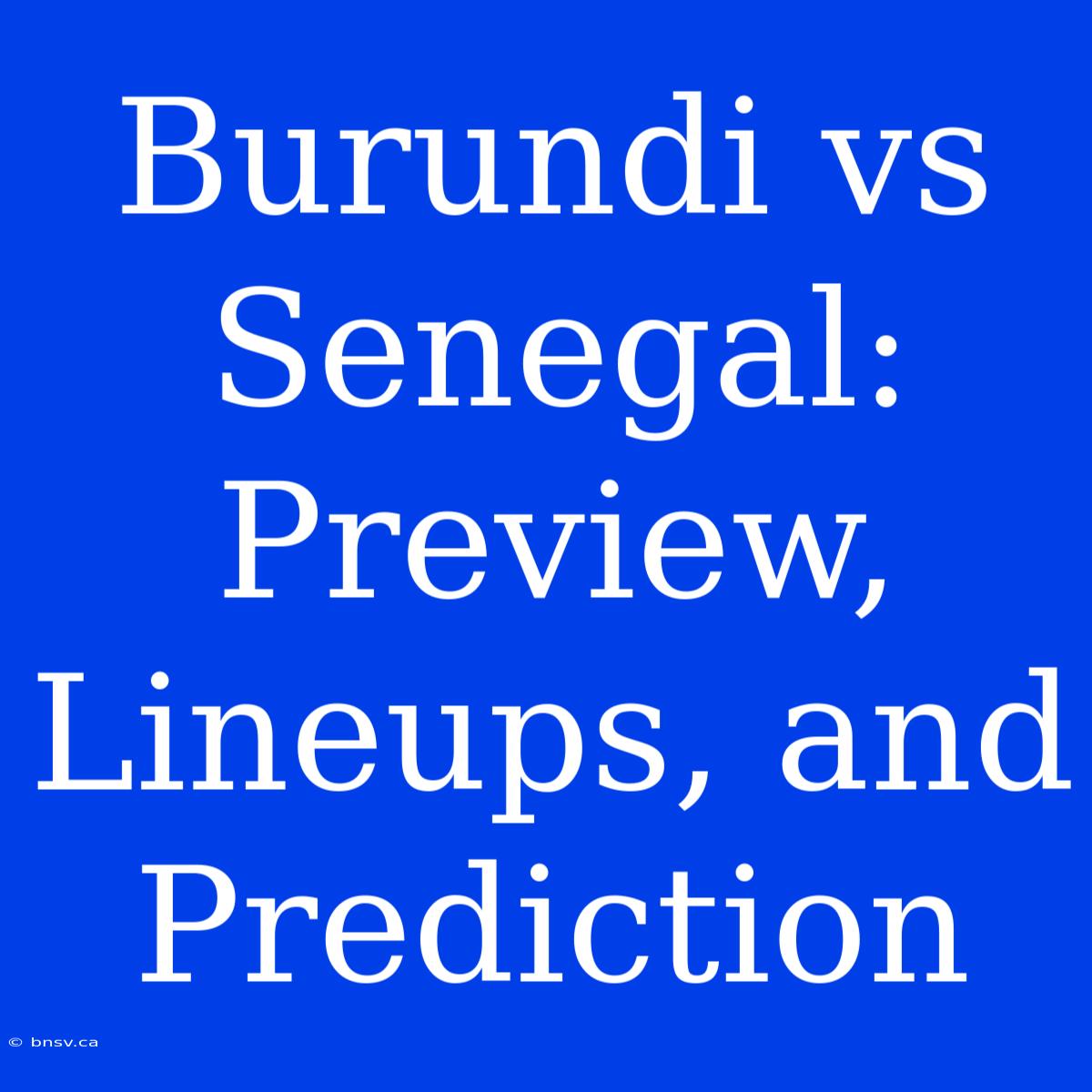 Burundi Vs Senegal: Preview, Lineups, And Prediction