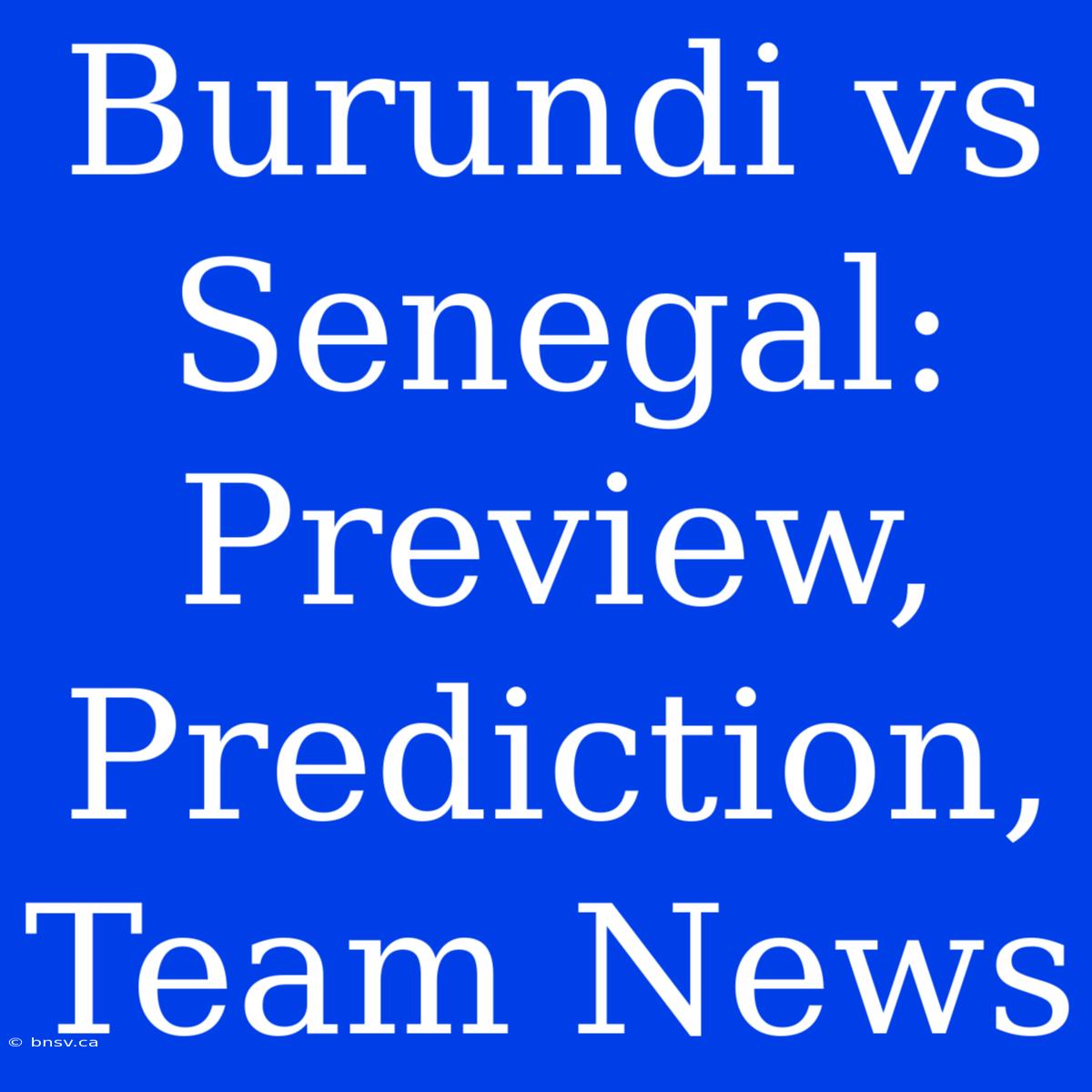 Burundi Vs Senegal: Preview, Prediction, Team News