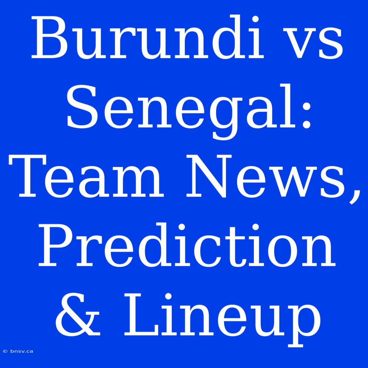 Burundi Vs Senegal: Team News, Prediction & Lineup