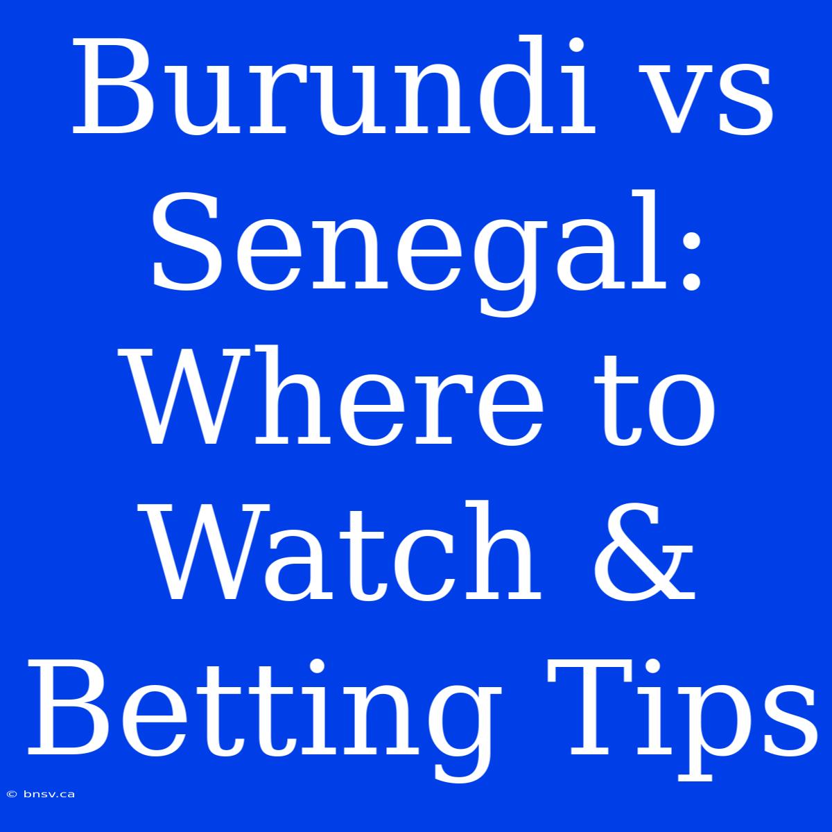 Burundi Vs Senegal: Where To Watch & Betting Tips