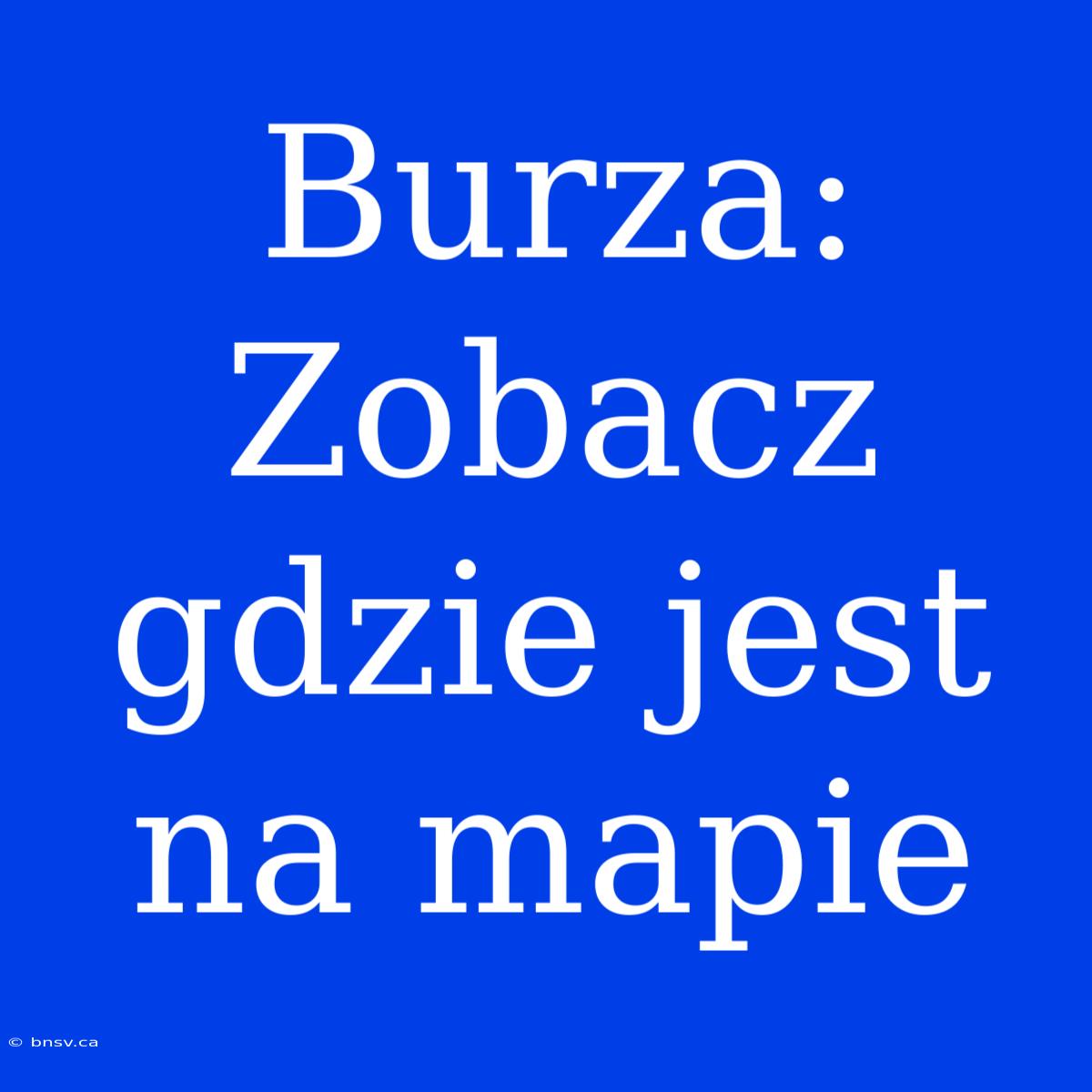 Burza: Zobacz Gdzie Jest Na Mapie