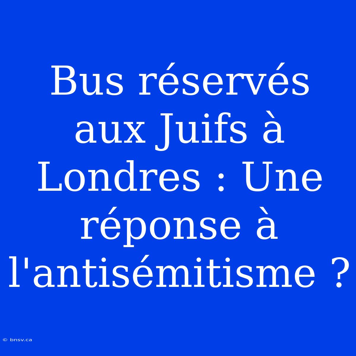 Bus Réservés Aux Juifs À Londres : Une Réponse À L'antisémitisme ?