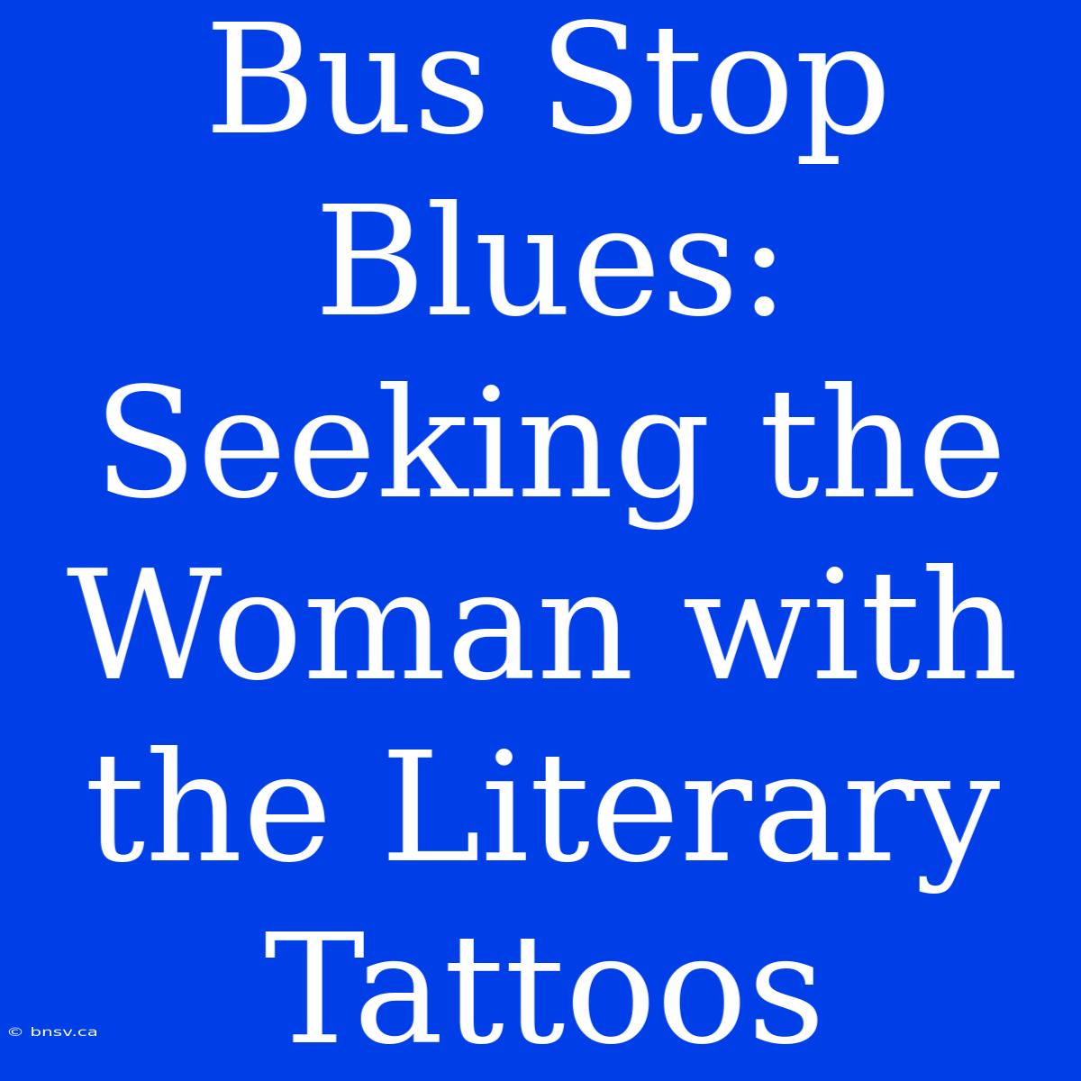 Bus Stop Blues: Seeking The Woman With The Literary Tattoos