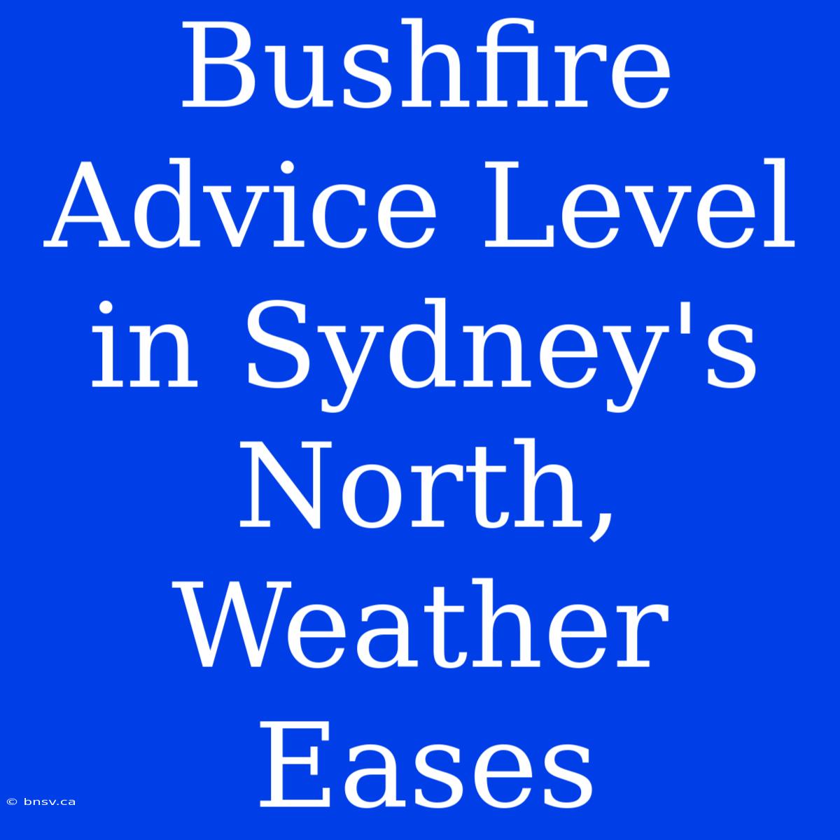 Bushfire Advice Level In Sydney's North, Weather Eases