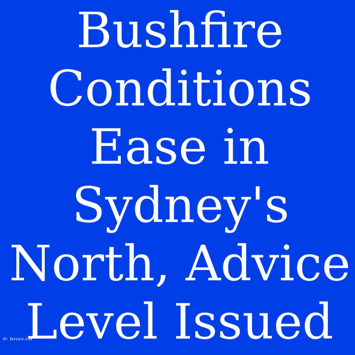 Bushfire Conditions Ease In Sydney's North, Advice Level Issued