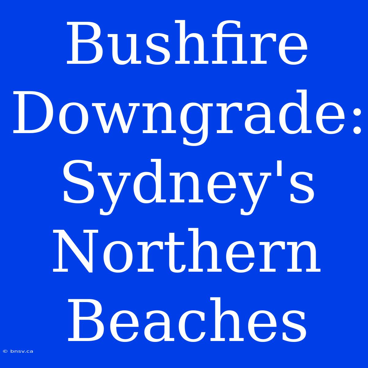 Bushfire Downgrade: Sydney's Northern Beaches