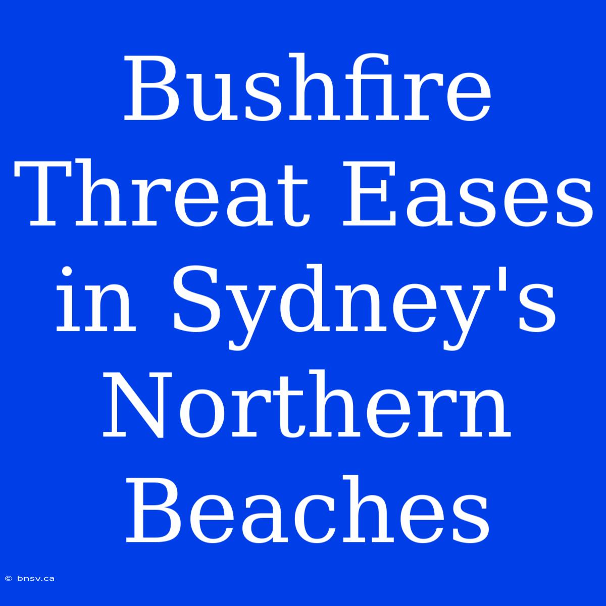 Bushfire Threat Eases In Sydney's Northern Beaches