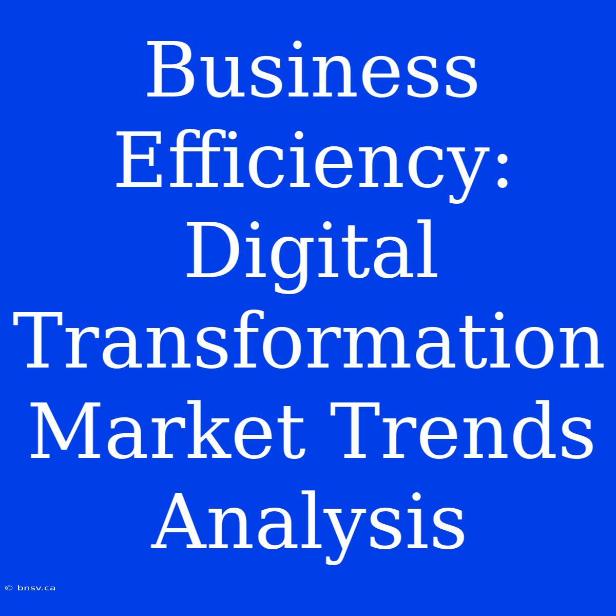 Business Efficiency: Digital Transformation Market Trends Analysis