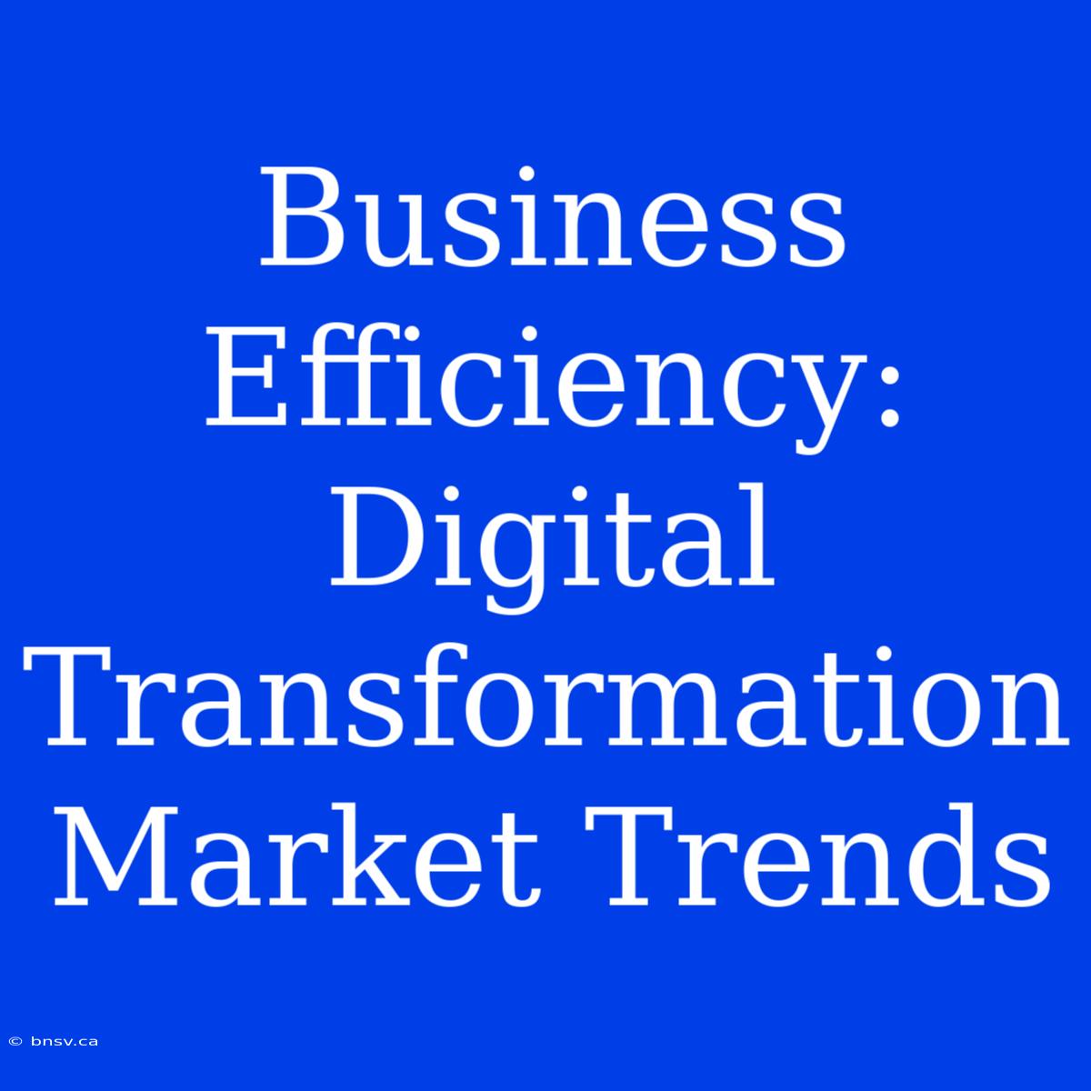 Business Efficiency: Digital Transformation Market Trends