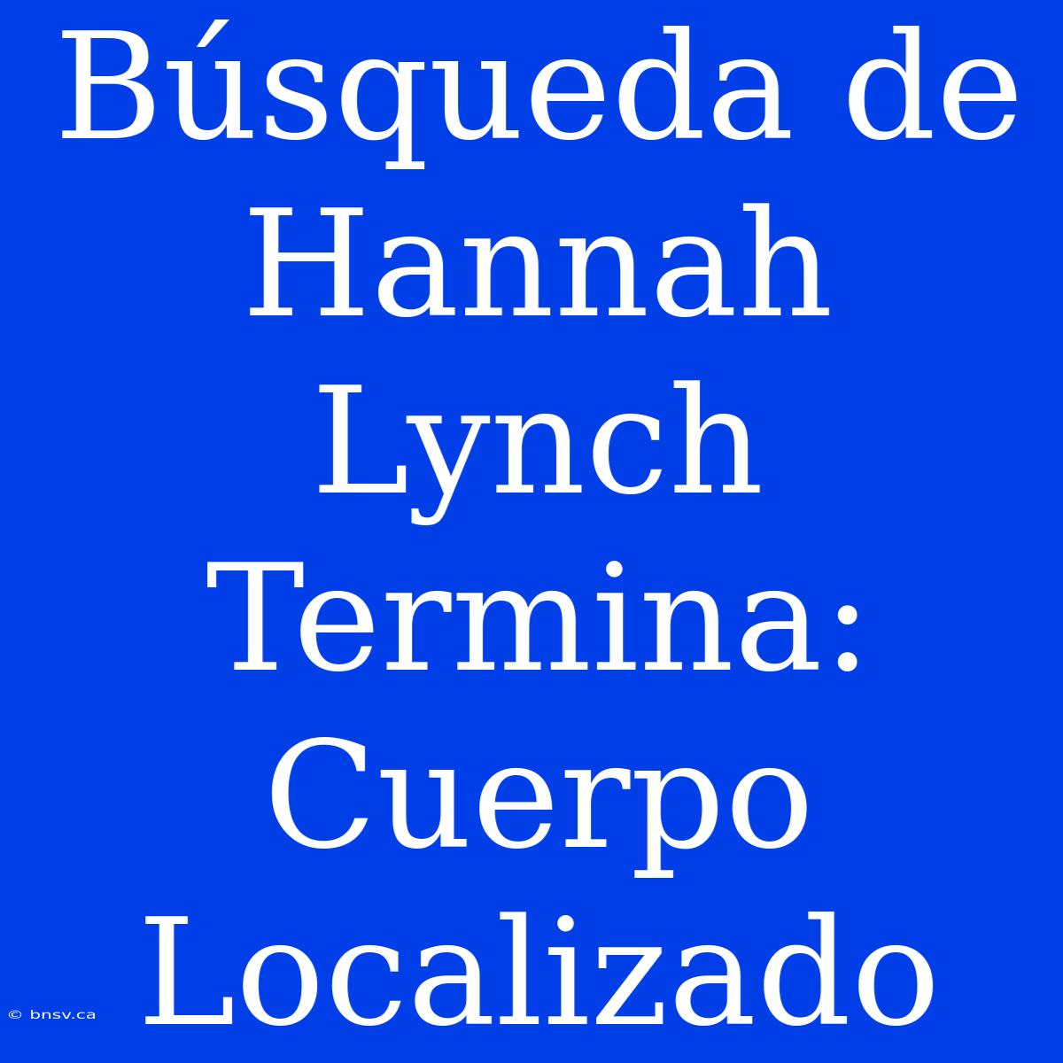 Búsqueda De Hannah Lynch Termina: Cuerpo Localizado