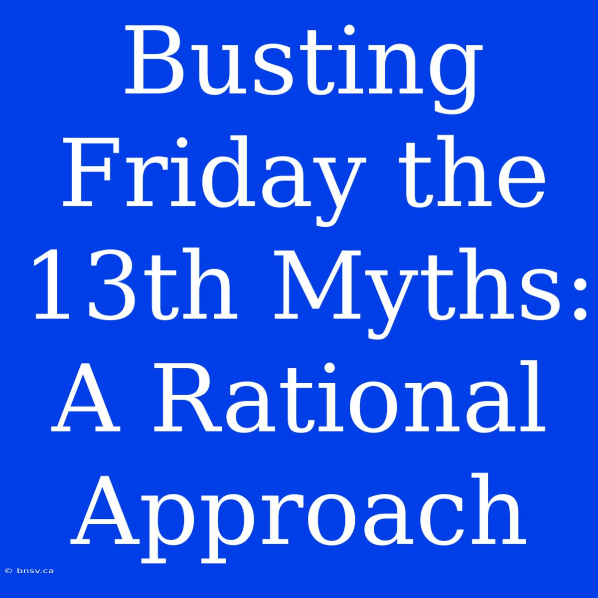 Busting Friday The 13th Myths:  A Rational Approach