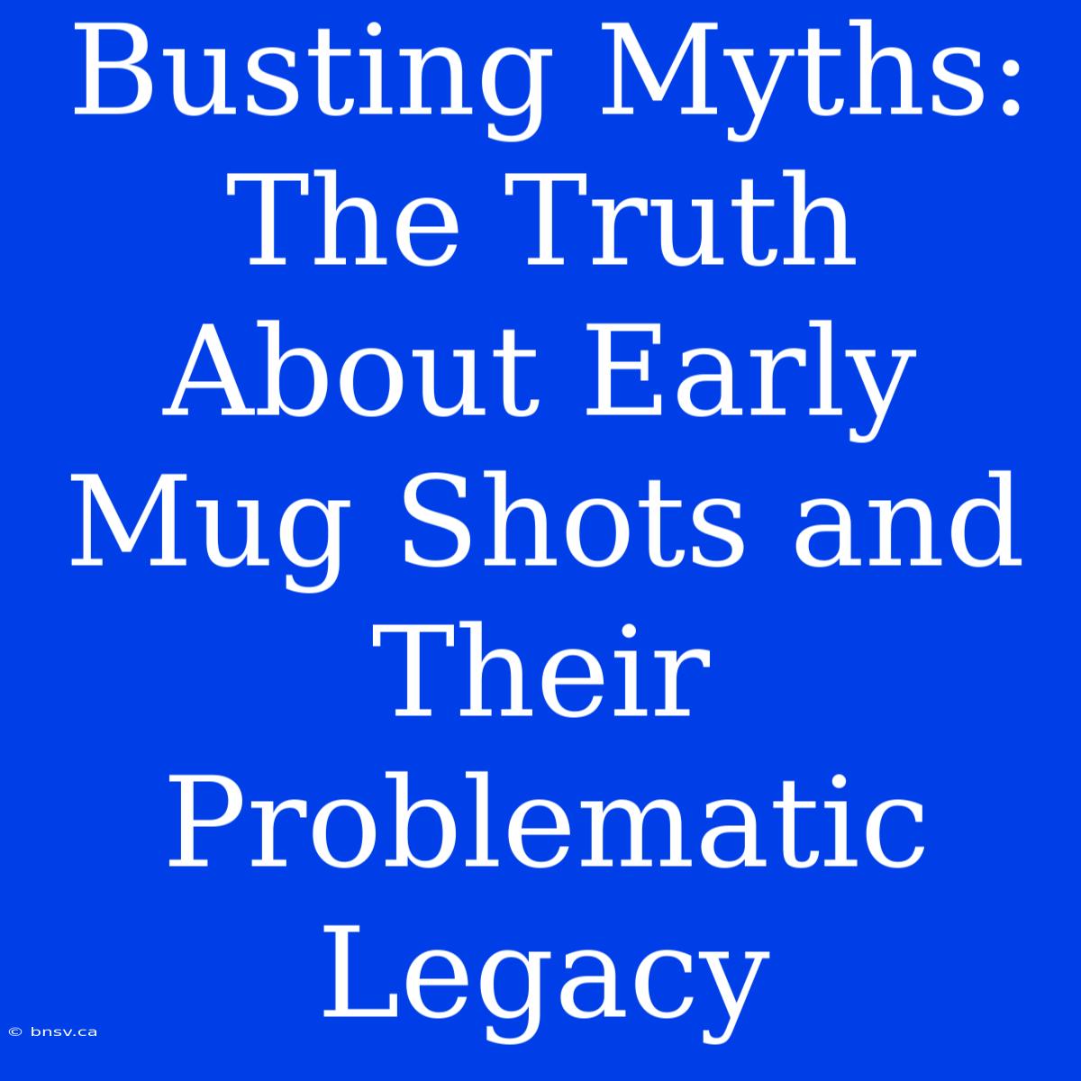 Busting Myths: The Truth About Early Mug Shots And Their Problematic Legacy