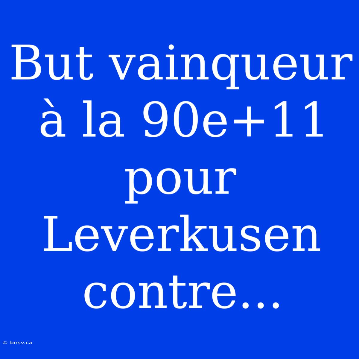 But Vainqueur À La 90e+11 Pour Leverkusen Contre...