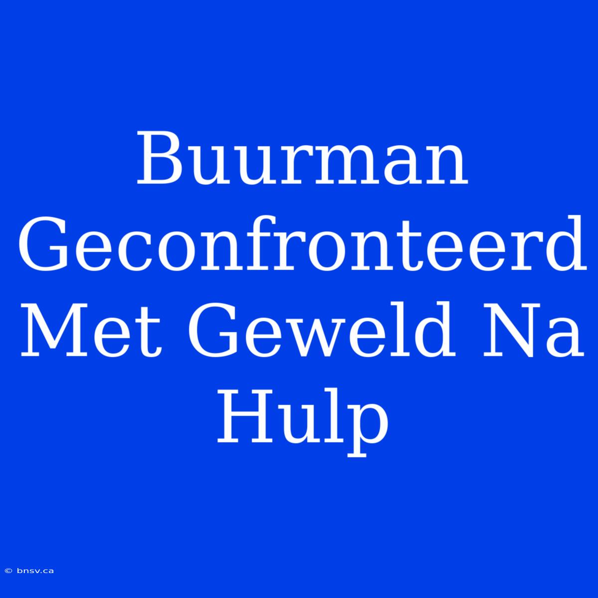 Buurman Geconfronteerd Met Geweld Na Hulp