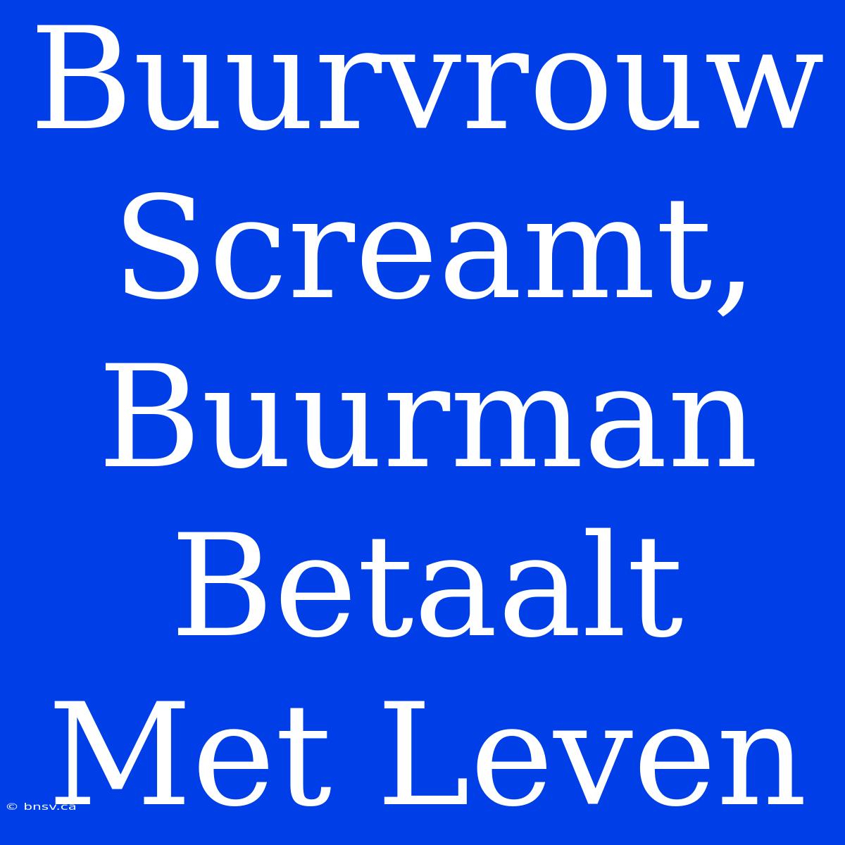 Buurvrouw Screamt, Buurman Betaalt Met Leven