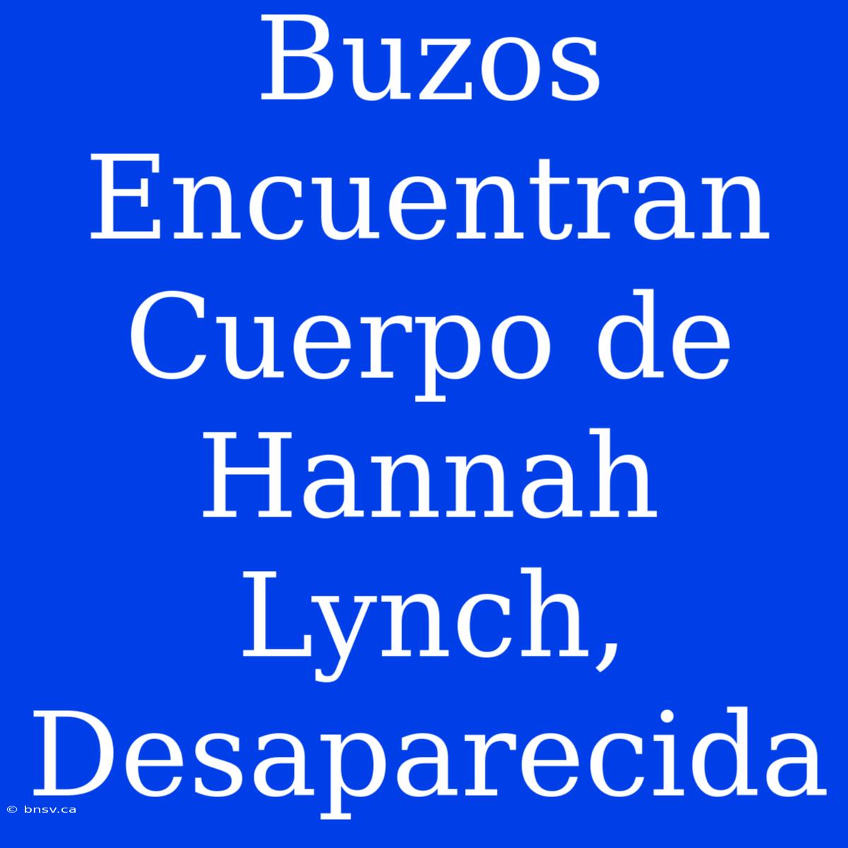 Buzos Encuentran Cuerpo De Hannah Lynch, Desaparecida