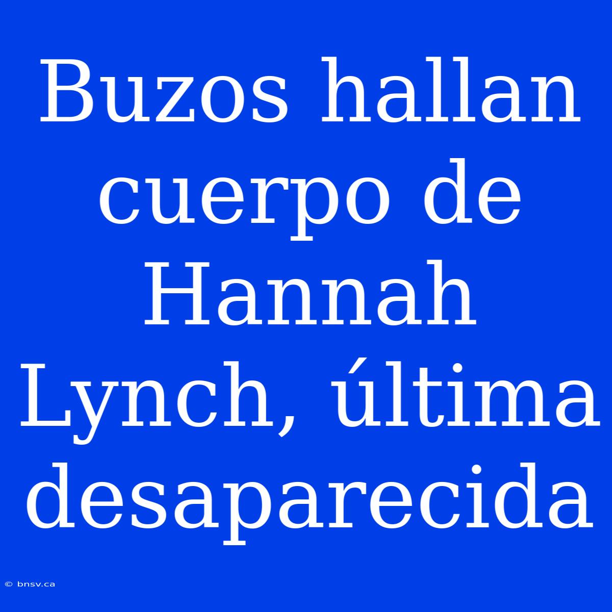 Buzos Hallan Cuerpo De Hannah Lynch, Última Desaparecida