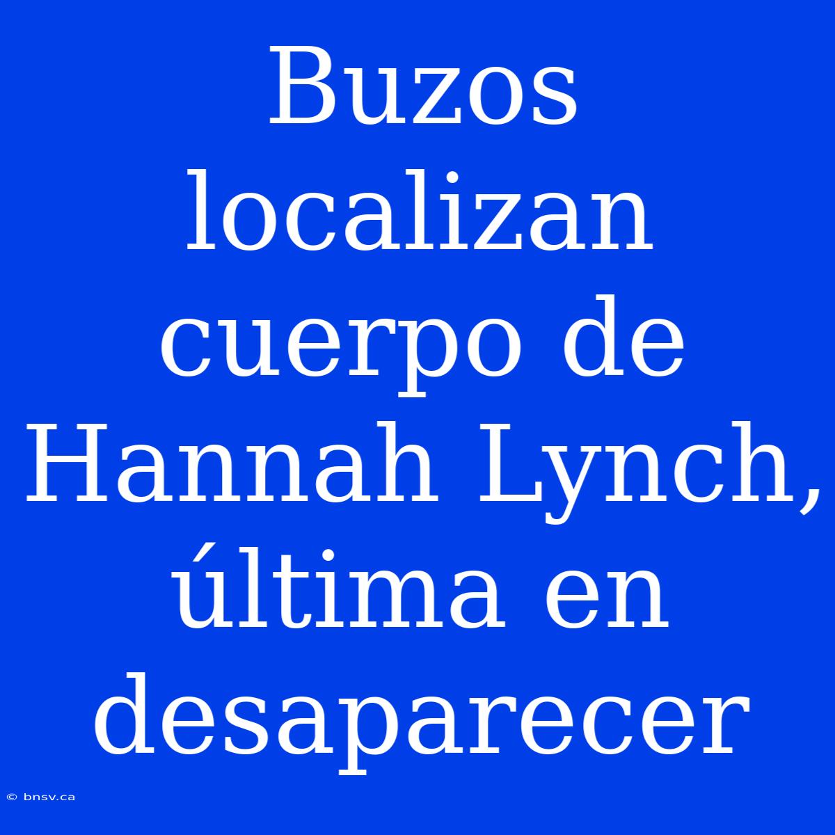 Buzos Localizan Cuerpo De Hannah Lynch, Última En Desaparecer