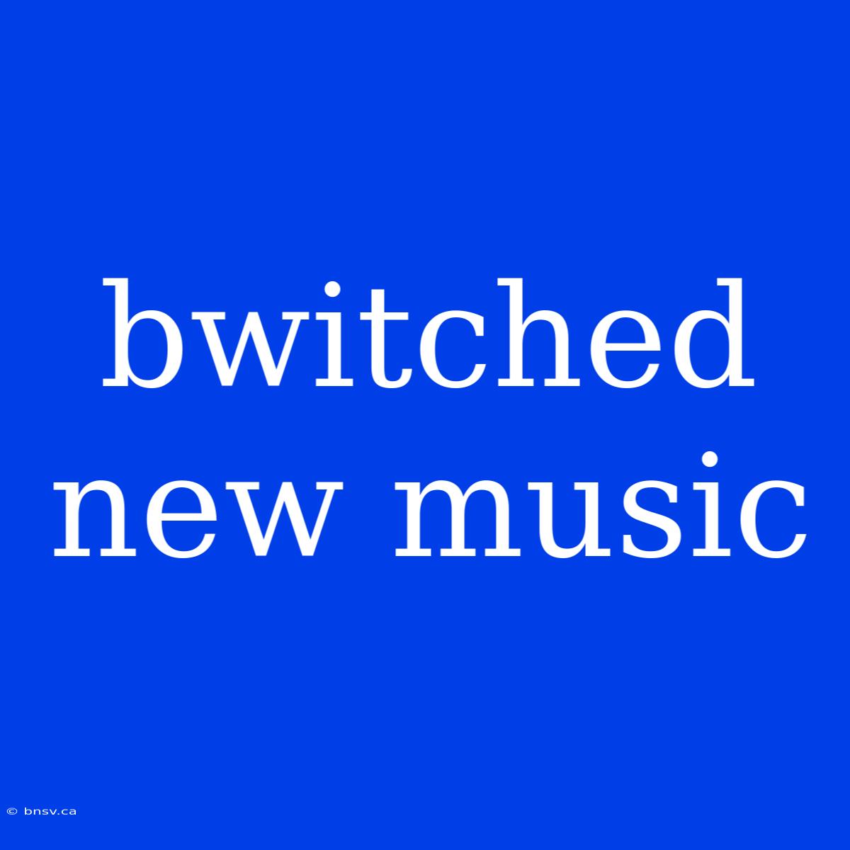 Bwitched New Music