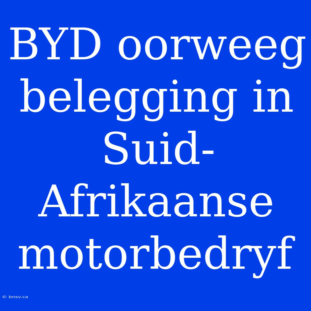 BYD Oorweeg Belegging In Suid-Afrikaanse Motorbedryf