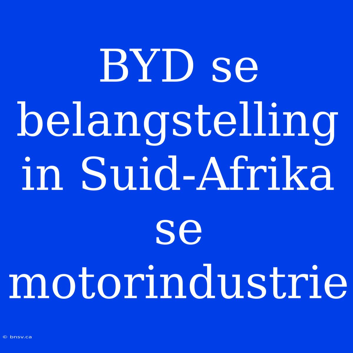 BYD Se Belangstelling In Suid-Afrika Se Motorindustrie