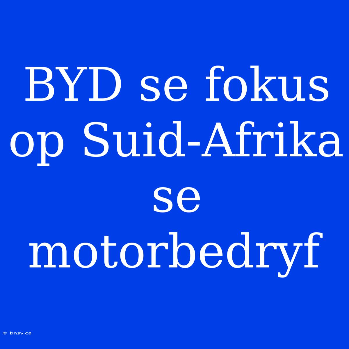 BYD Se Fokus Op Suid-Afrika Se Motorbedryf