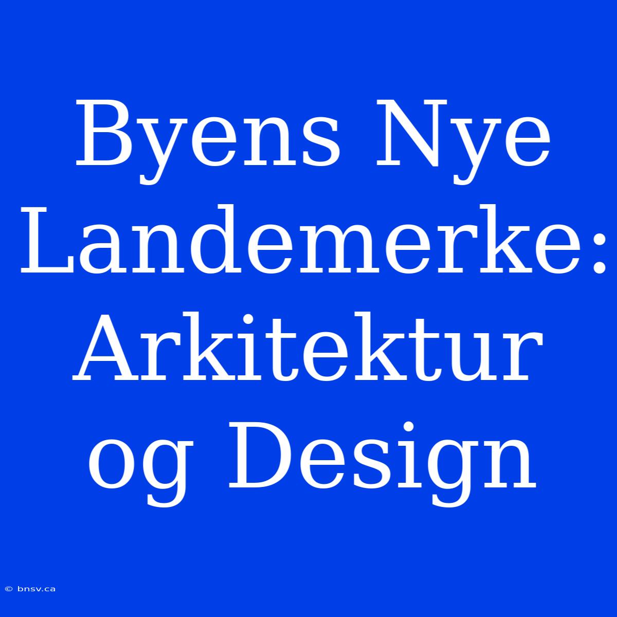 Byens Nye Landemerke: Arkitektur Og Design