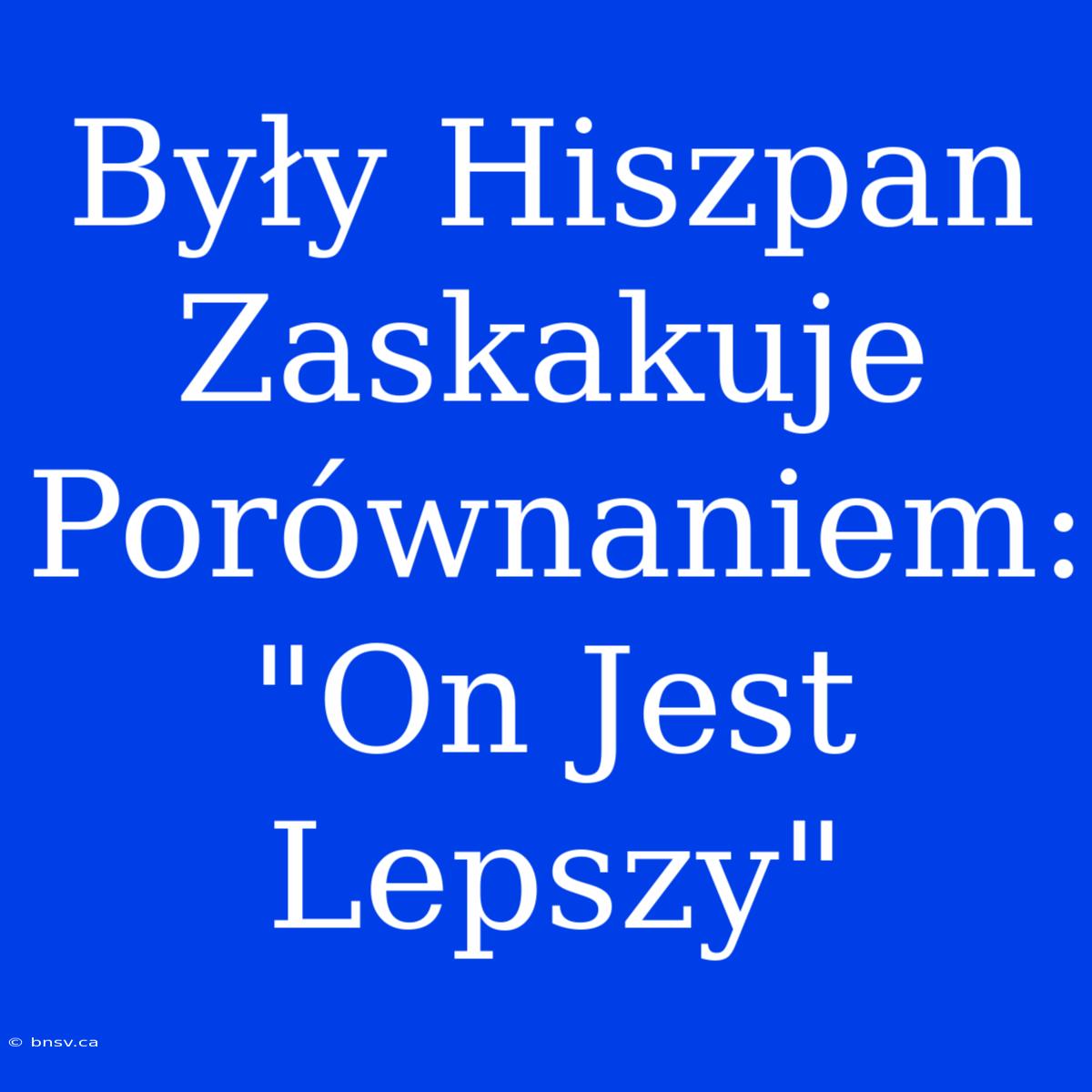 Były Hiszpan Zaskakuje Porównaniem: 