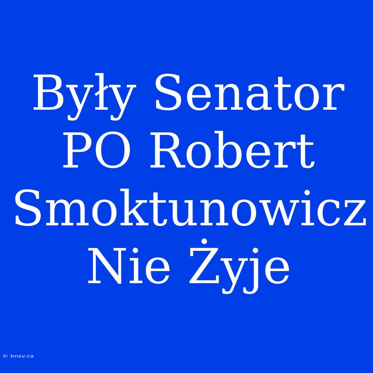 Były Senator PO Robert Smoktunowicz Nie Żyje