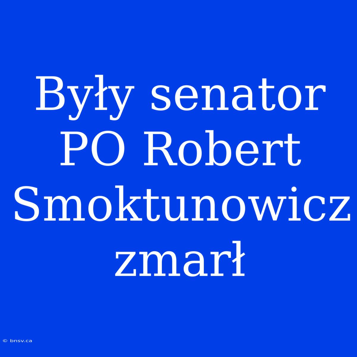 Były Senator PO Robert Smoktunowicz Zmarł