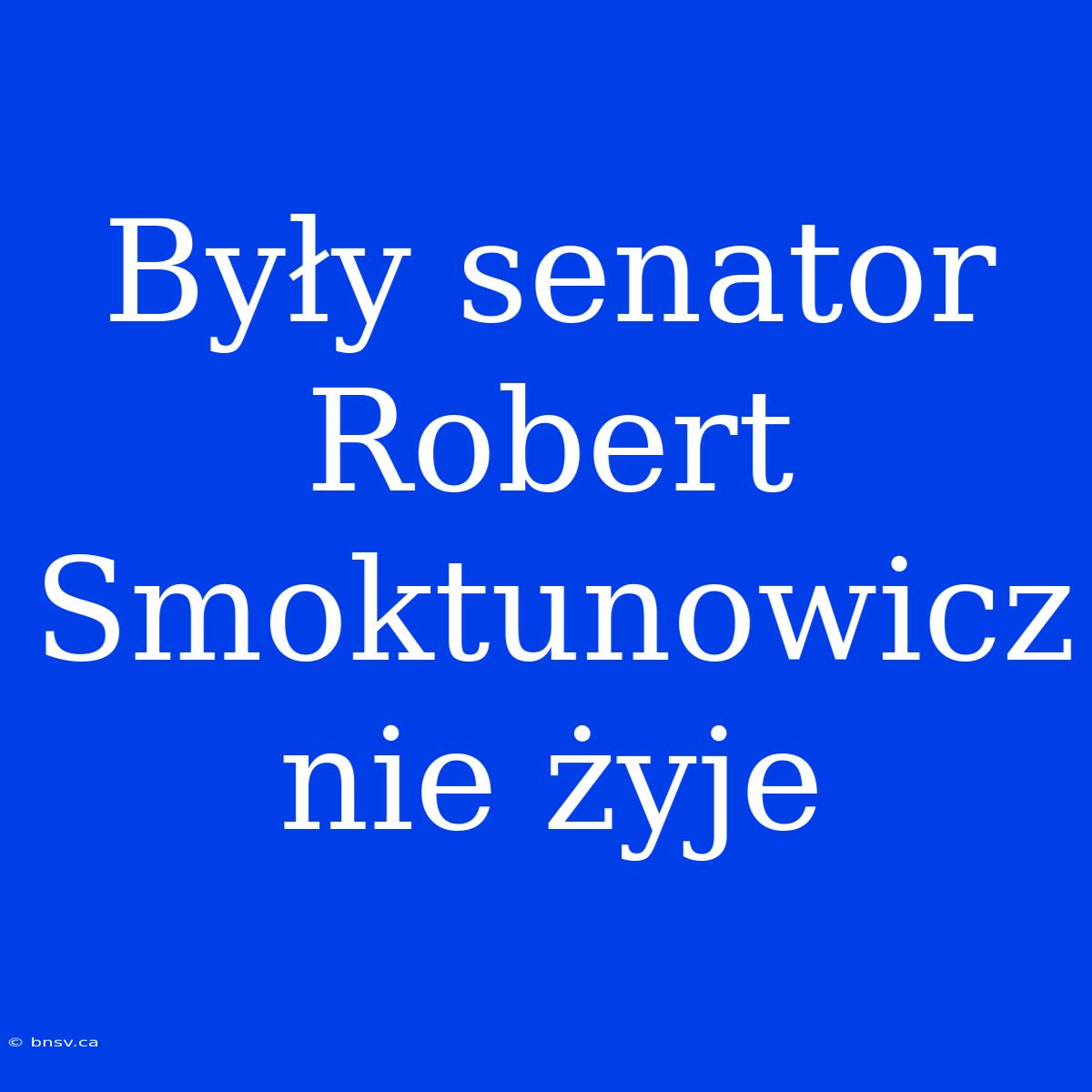 Były Senator Robert Smoktunowicz Nie Żyje