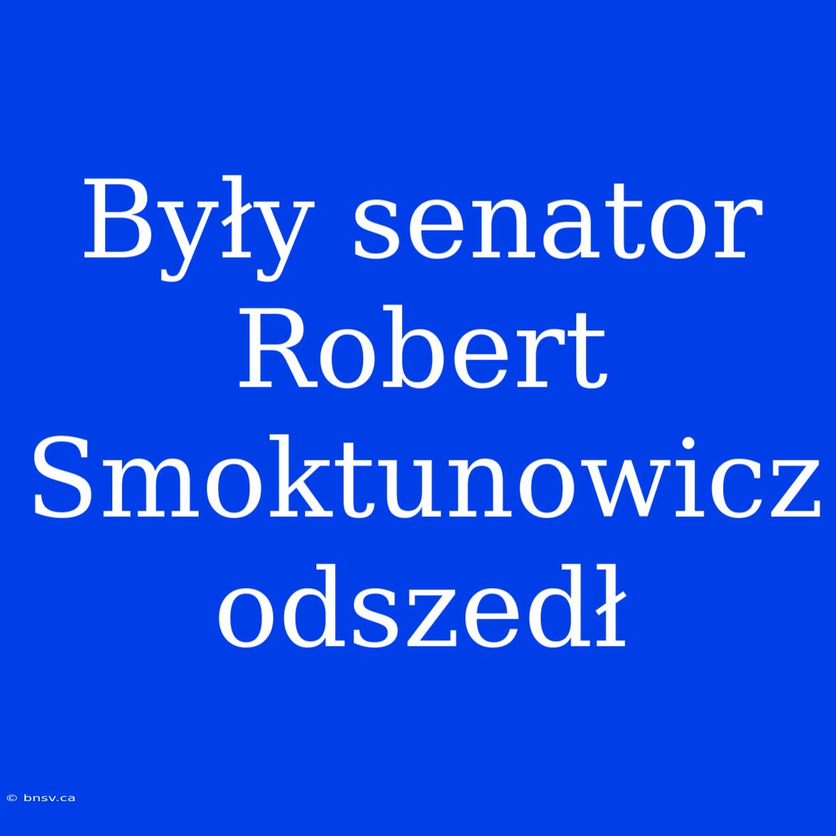 Były Senator Robert Smoktunowicz Odszedł