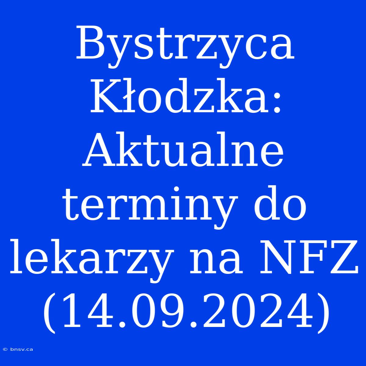 Bystrzyca Kłodzka: Aktualne Terminy Do Lekarzy Na NFZ (14.09.2024)