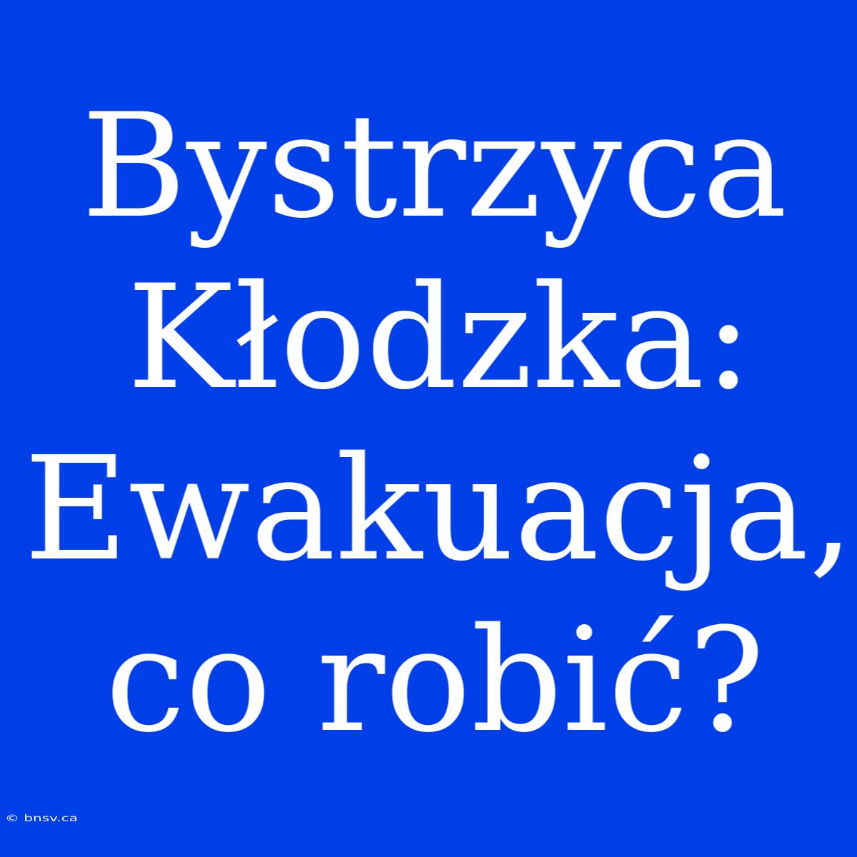 Bystrzyca Kłodzka: Ewakuacja, Co Robić?