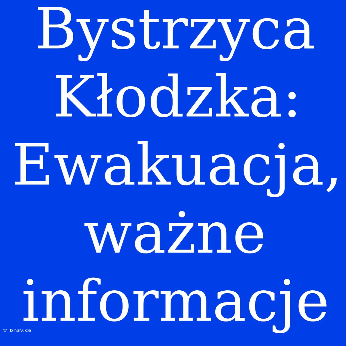 Bystrzyca Kłodzka: Ewakuacja, Ważne Informacje