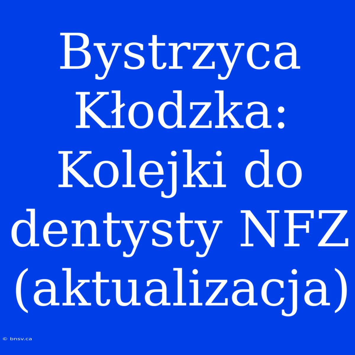 Bystrzyca Kłodzka: Kolejki Do Dentysty NFZ (aktualizacja)