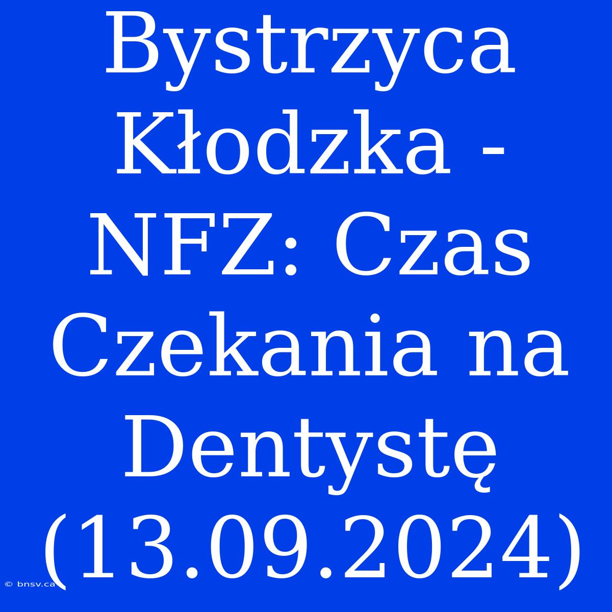 Bystrzyca Kłodzka - NFZ: Czas Czekania Na Dentystę (13.09.2024)