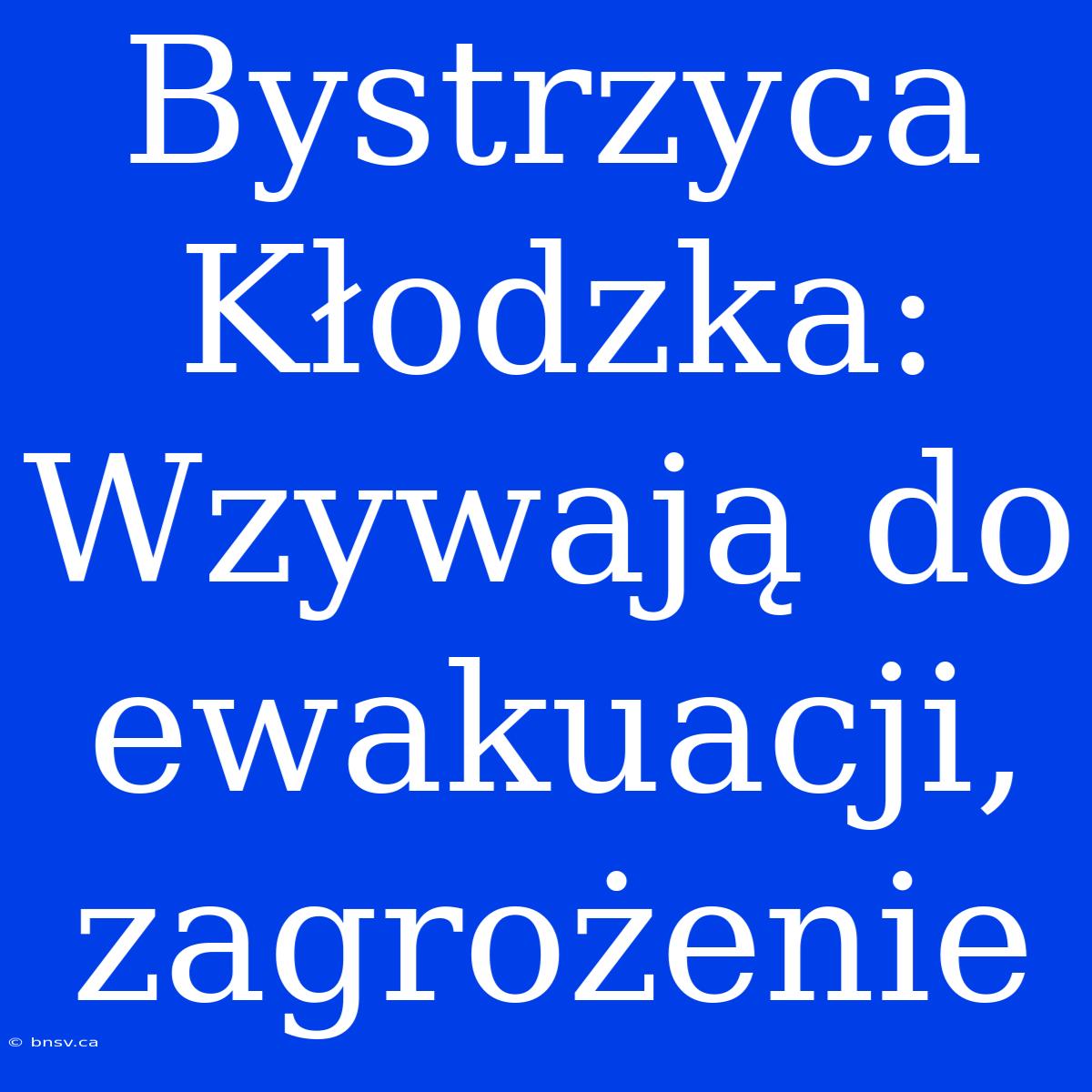 Bystrzyca Kłodzka: Wzywają Do Ewakuacji, Zagrożenie