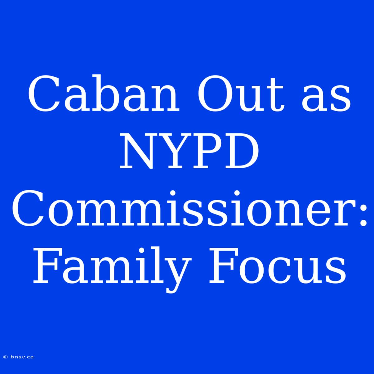 Caban Out As NYPD Commissioner: Family Focus