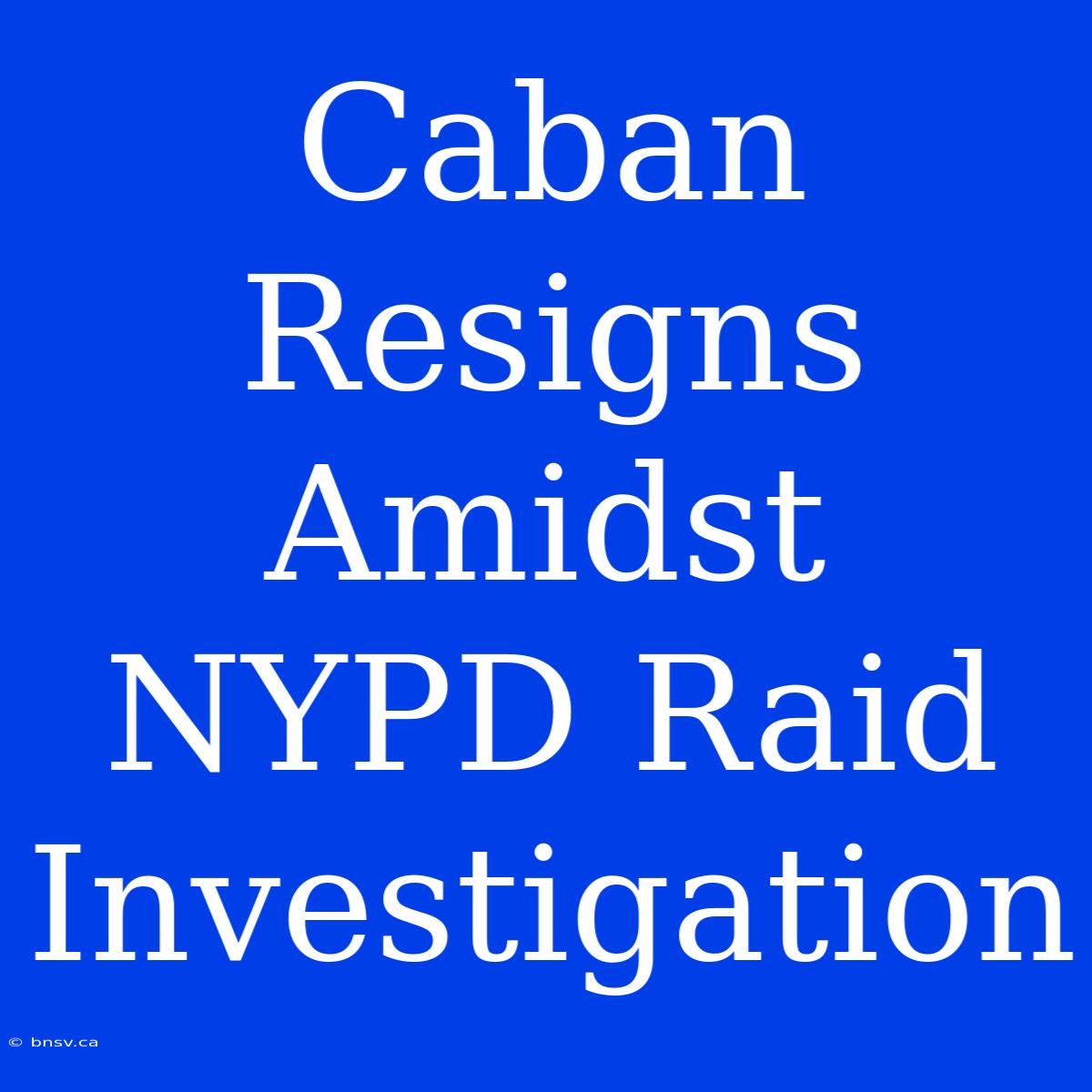 Caban Resigns Amidst NYPD Raid Investigation