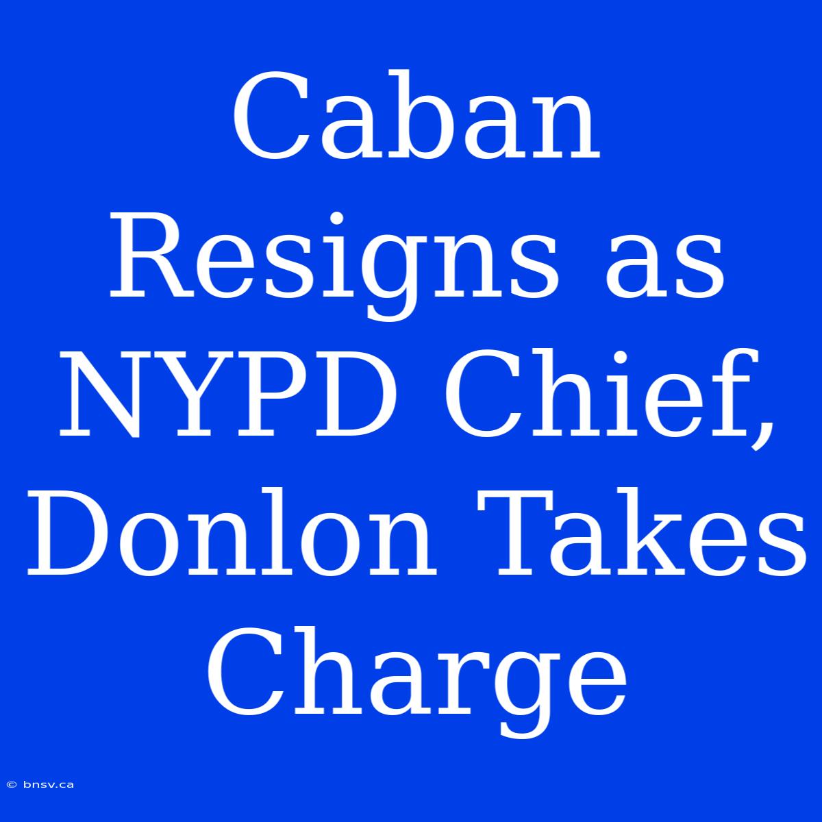 Caban Resigns As NYPD Chief, Donlon Takes Charge