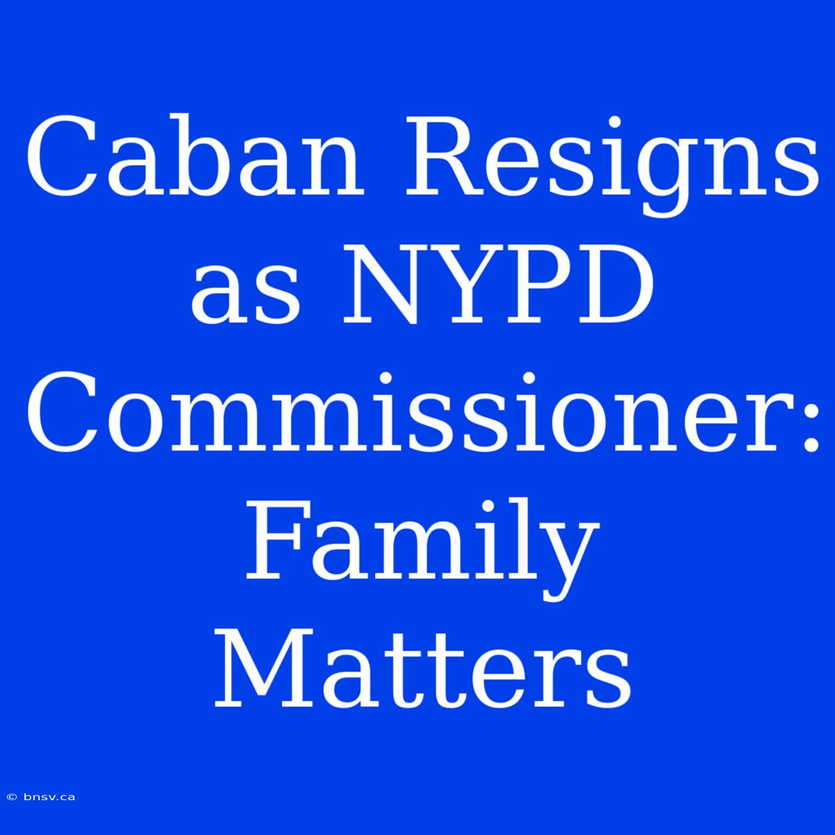 Caban Resigns As NYPD Commissioner: Family Matters