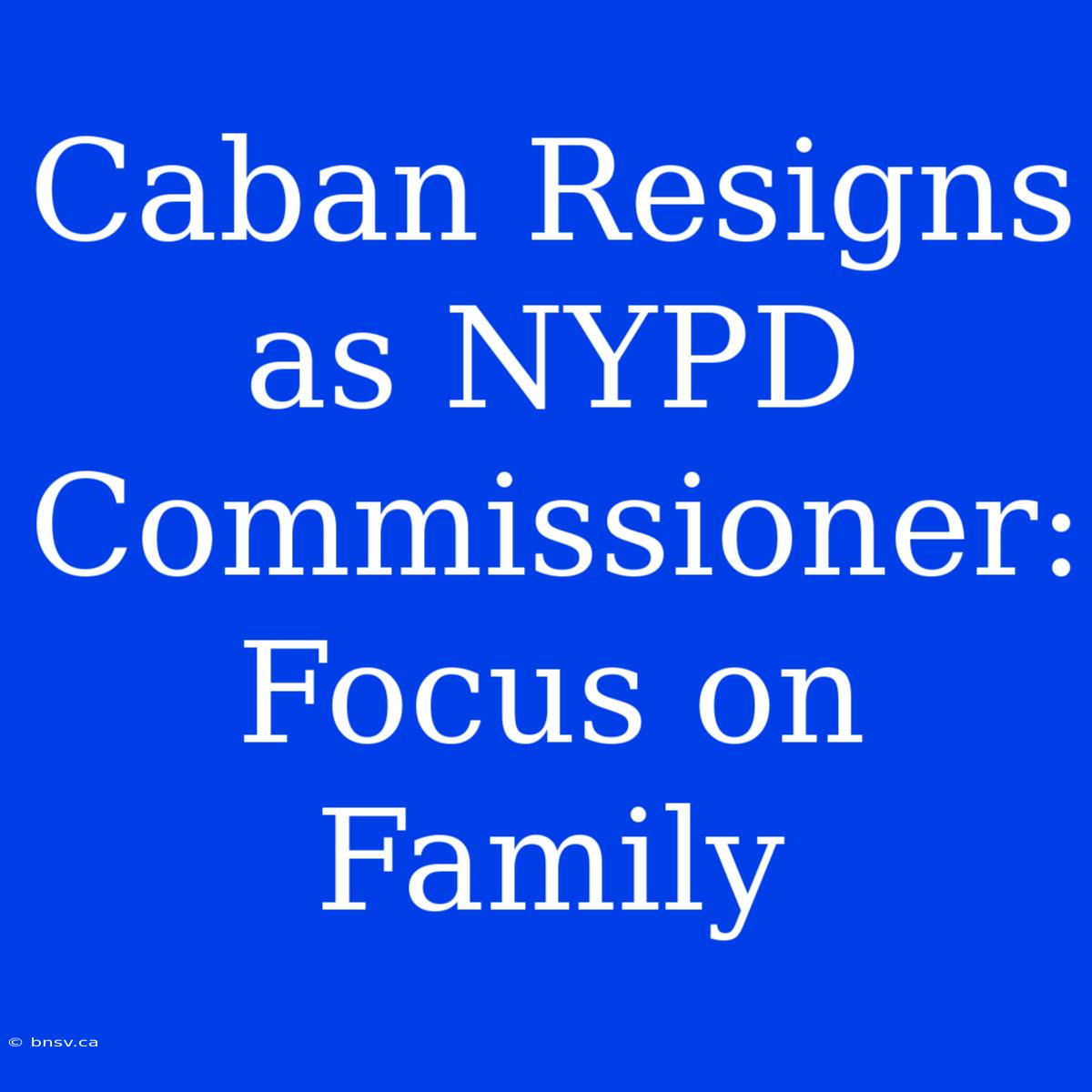 Caban Resigns As NYPD Commissioner: Focus On Family