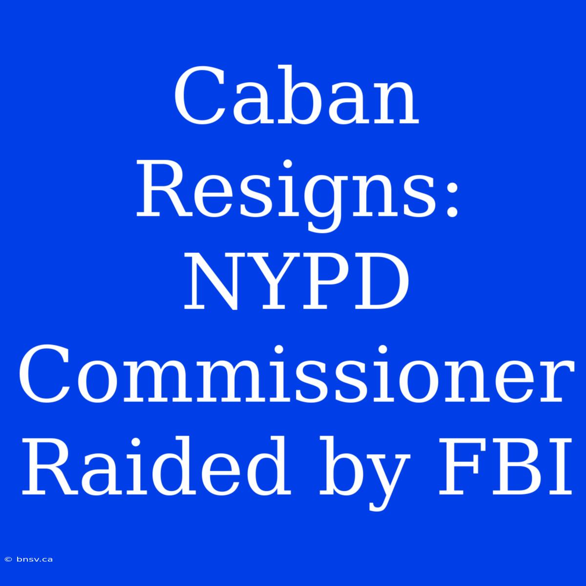 Caban Resigns: NYPD Commissioner Raided By FBI