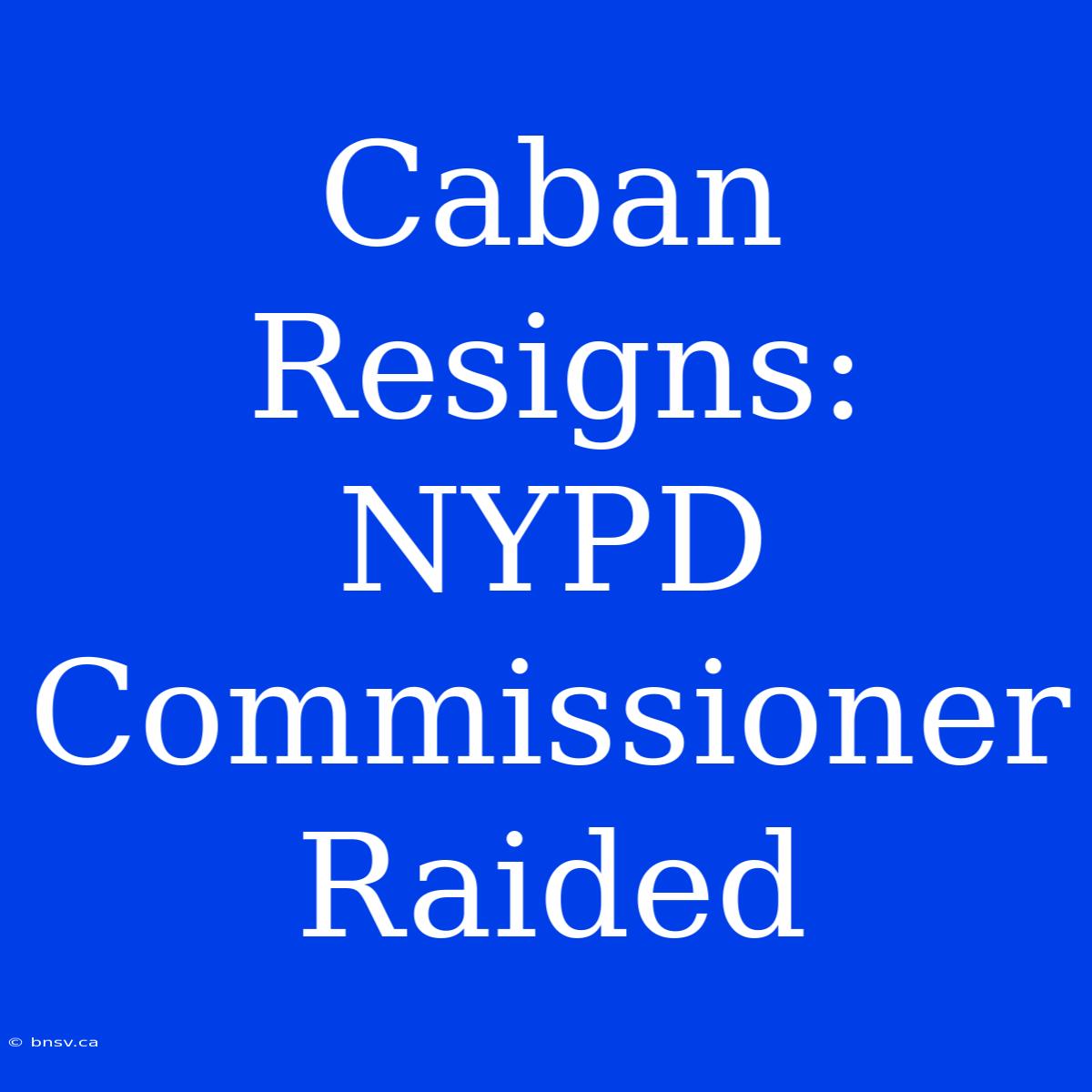 Caban Resigns: NYPD Commissioner Raided