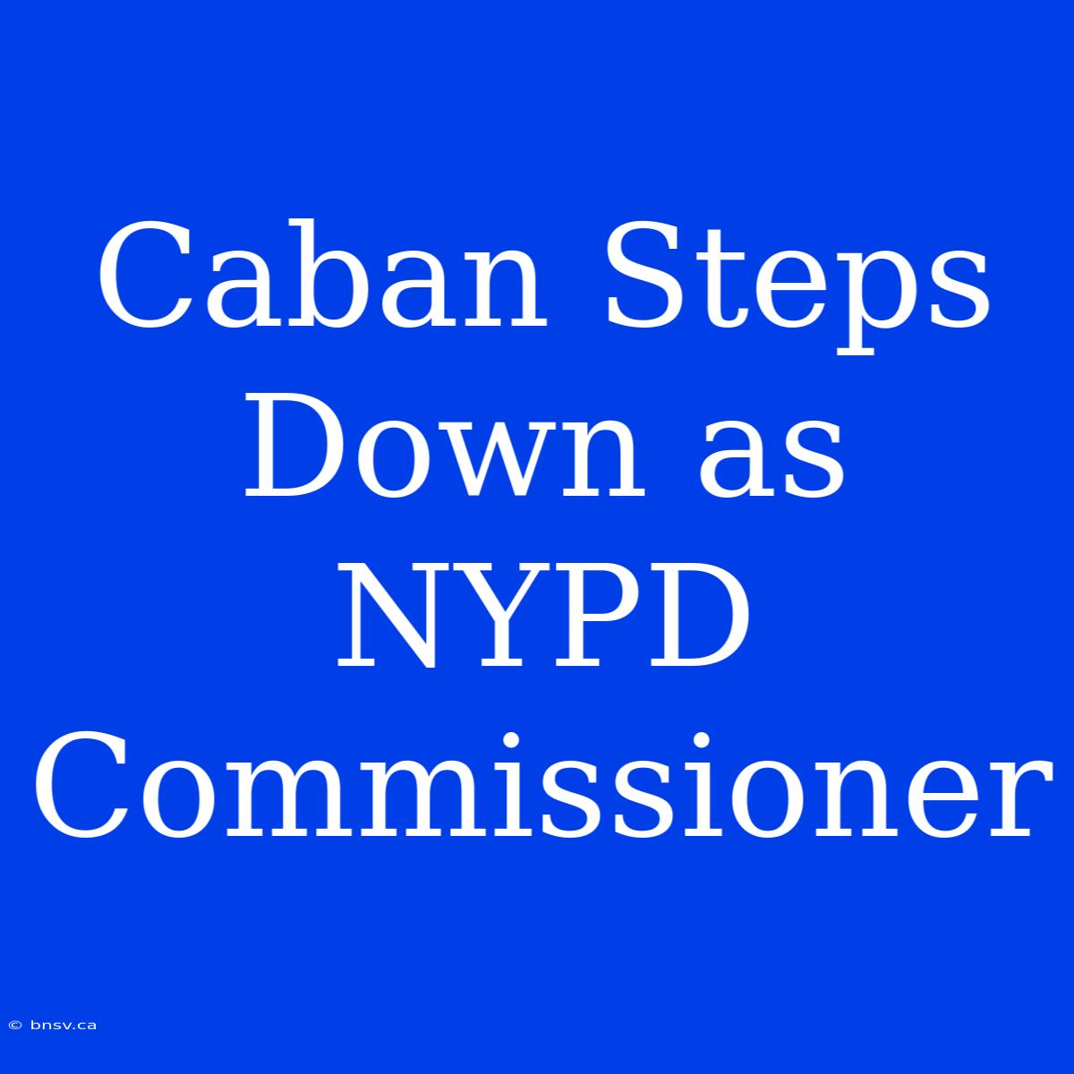 Caban Steps Down As NYPD Commissioner