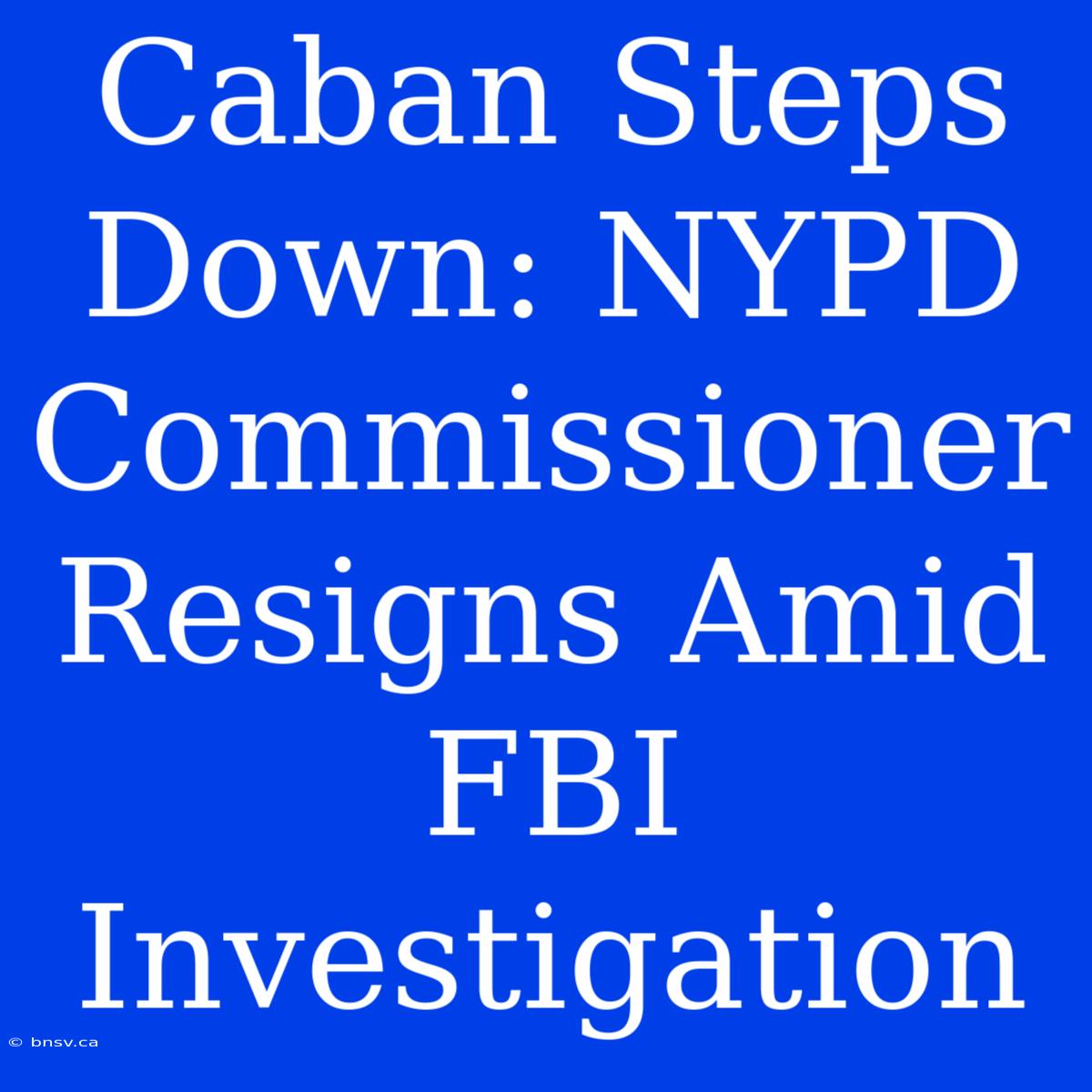 Caban Steps Down: NYPD Commissioner Resigns Amid FBI Investigation